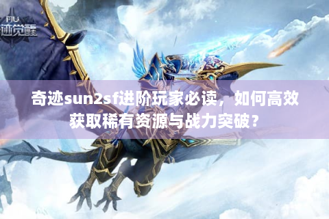 奇迹sun2sf进阶玩家必读，如何高效获取稀有资源与战力突破？
