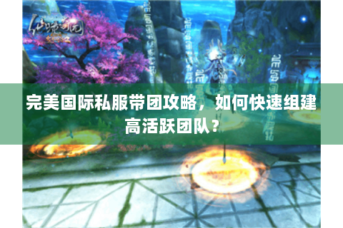 完美国际私服带团攻略，如何快速组建高活跃团队？