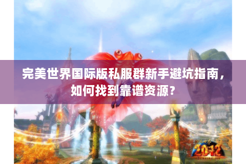 完美世界国际版私服群新手避坑指南，如何找到靠谱资源？