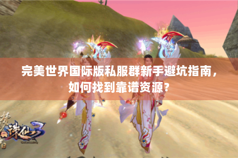 完美世界国际版私服群新手避坑指南，如何找到靠谱资源？