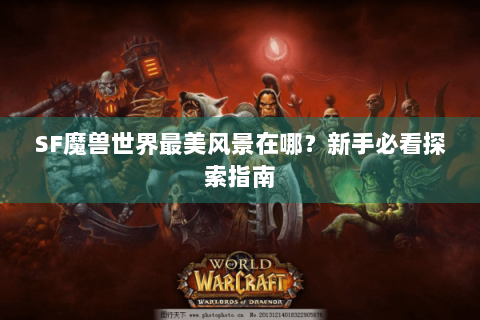 SF魔兽世界最美风景在哪？新手必看探索指南