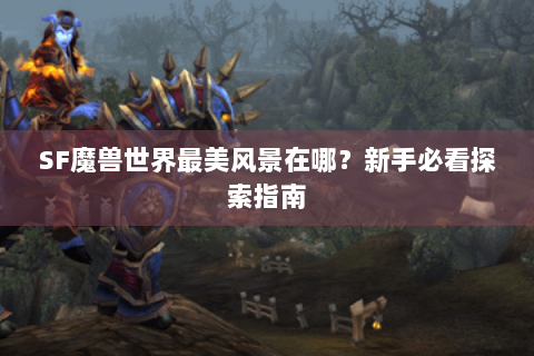 SF魔兽世界最美风景在哪？新手必看探索指南