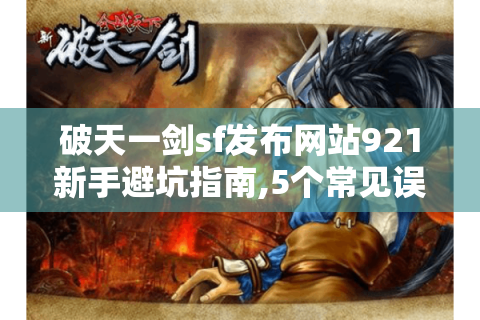 破天一剑sf发布网站921新手避坑指南,5个常见误区与破解技巧