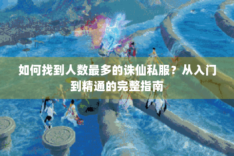 如何找到人数最多的诛仙私服？从入门到精通的完整指南