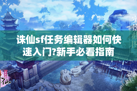 诛仙sf任务编辑器如何快速入门?新手必看指南
