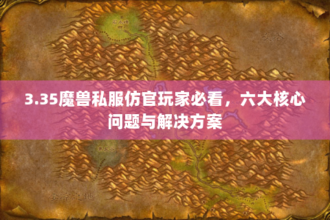 3.35魔兽私服仿官玩家必看，六大核心问题与解决方案