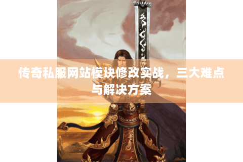 传奇私服网站模块修改实战，三大难点与解决方案