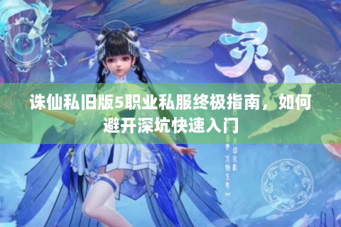 诛仙私旧版5职业私服终极指南，如何避开深坑快速入门