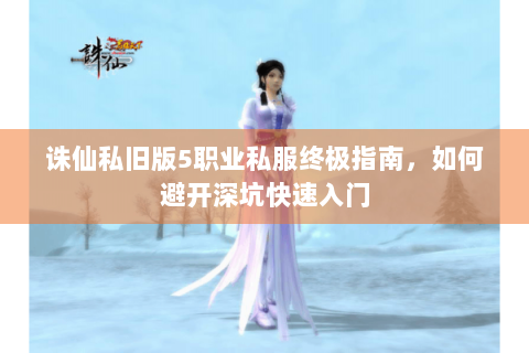 诛仙私旧版5职业私服终极指南，如何避开深坑快速入门