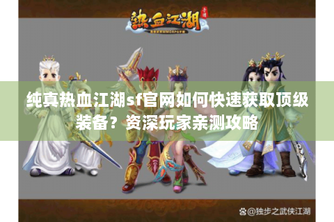 纯真热血江湖sf官网如何快速获取顶级装备？资深玩家亲测攻略