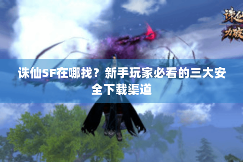 诛仙SF在哪找？新手玩家必看的三大安全下载渠道