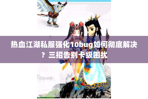 热血江湖私服强化10bug如何彻底解决？三招告别卡级困扰