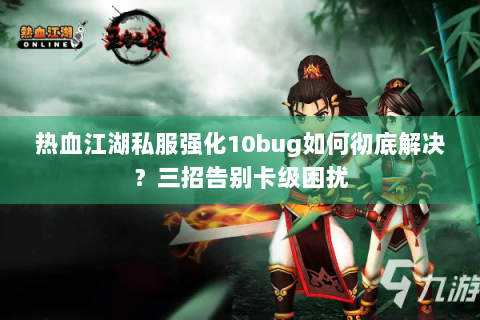 热血江湖私服强化10bug如何彻底解决？三招告别卡级困扰