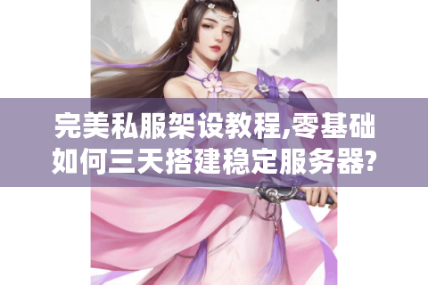 完美私服架设教程,零基础如何三天搭建稳定服务器?