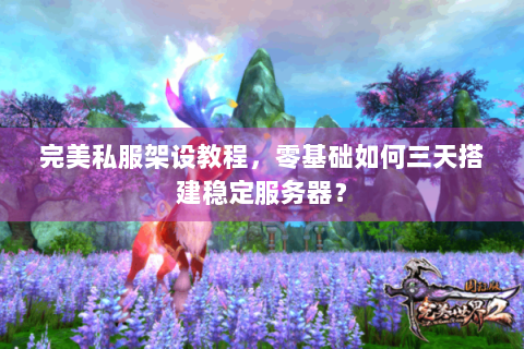 完美私服架设教程，零基础如何三天搭建稳定服务器？