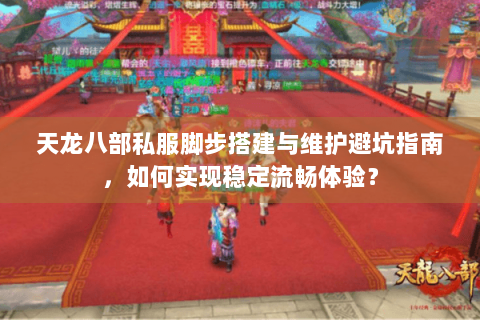 天龙八部私服脚步搭建与维护避坑指南，如何实现稳定流畅体验？