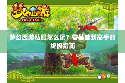 梦幻西游私服怎么玩？零基础到高手的终极指南