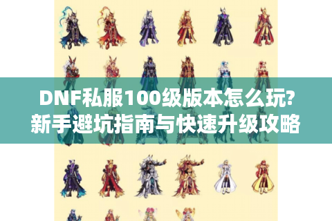 DNF私服100级版本怎么玩?新手避坑指南与快速升级攻略