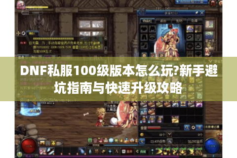 DNF私服100级版本怎么玩?新手避坑指南与快速升级攻略
