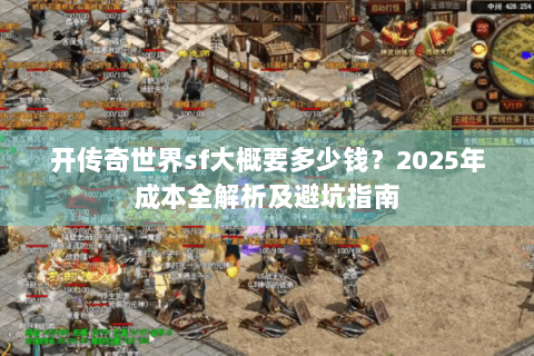 开传奇世界sf大概要多少钱？2025年成本全解析及避坑指南
