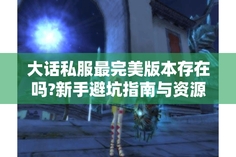 大话私服最完美版本存在吗?新手避坑指南与资源推荐