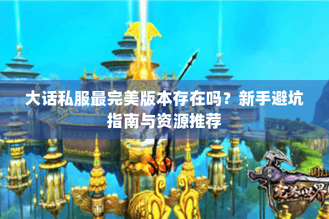大话私服最完美版本存在吗？新手避坑指南与资源推荐