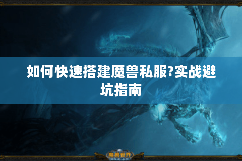 如何快速搭建魔兽私服?实战避坑指南