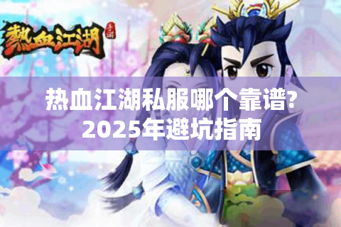 热血江湖私服哪个靠谱?2025年避坑指南