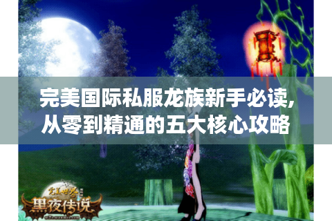 完美国际私服龙族新手必读,从零到精通的五大核心攻略