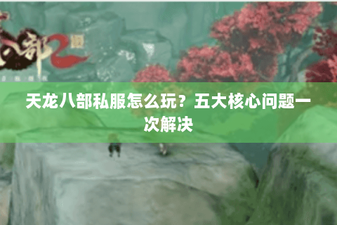 天龙八部私服怎么玩？五大核心问题一次解决