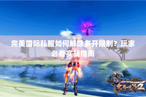 完美国际私服如何解除多开限制？玩家必看实战指南