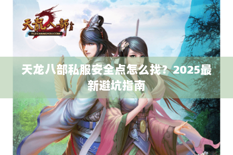 天龙八部私服安全点怎么找？2025最新避坑指南