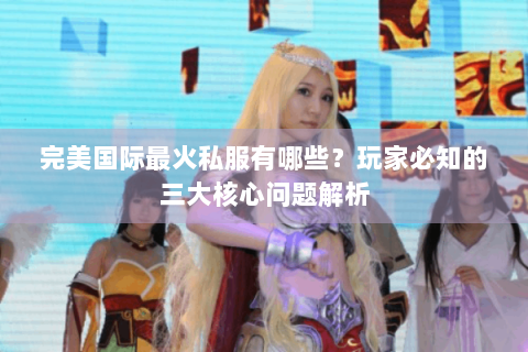 完美国际最火私服有哪些？玩家必知的三大核心问题解析