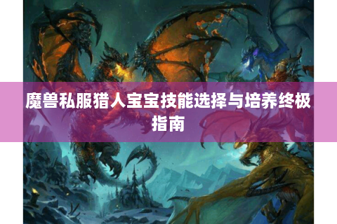 魔兽私服猎人宝宝技能选择与培养终极指南