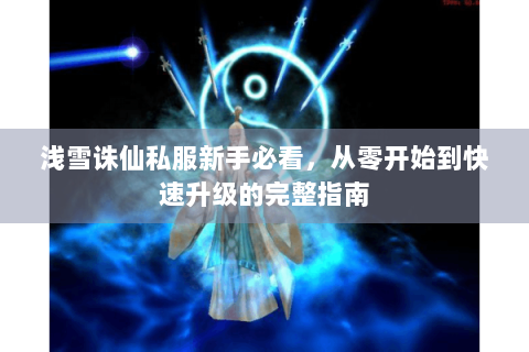浅雪诛仙私服新手必看，从零开始到快速升级的完整指南