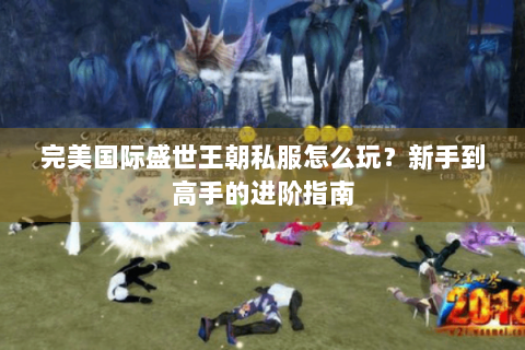 完美国际盛世王朝私服怎么玩？新手到高手的进阶指南