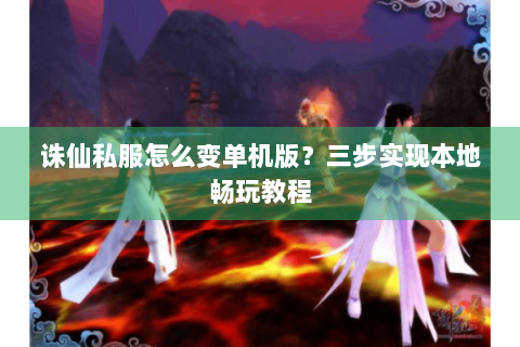 诛仙私服怎么变单机版？三步实现本地畅玩教程