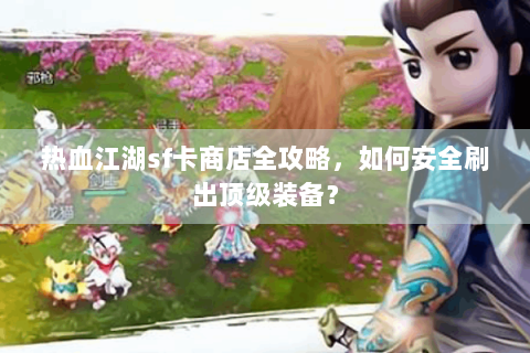 热血江湖sf卡商店全攻略，如何安全刷出顶级装备？