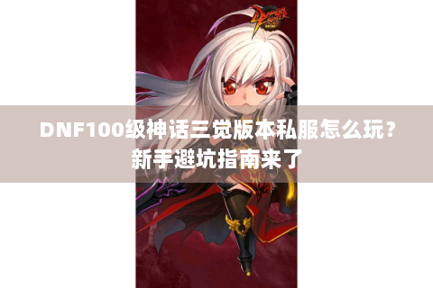 DNF100级神话三觉版本私服怎么玩？新手避坑指南来了