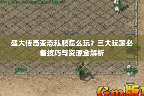 盛大传奇变态私服怎么玩？三大玩家必备技巧与资源全解析