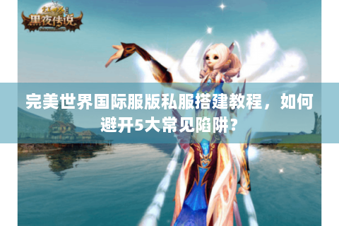 完美世界国际服版私服搭建教程，如何避开5大常见陷阱？