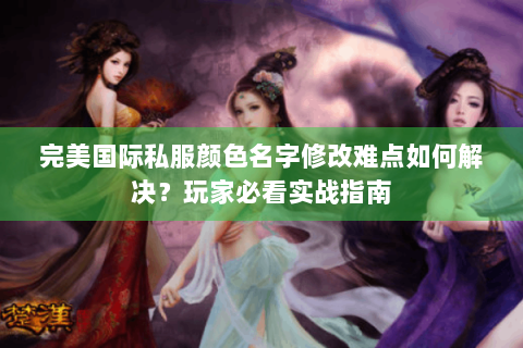 完美国际私服颜色名字修改难点如何解决？玩家必看实战指南