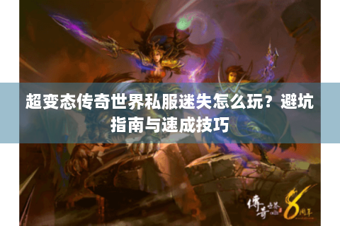 超变态传奇世界私服迷失怎么玩？避坑指南与速成技巧