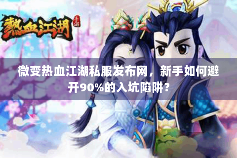 微变热血江湖私服发布网，新手如何避开90%的入坑陷阱？