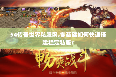 54传奇世界私服网,零基础如何快速搭建稳定私服?