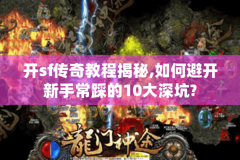 开sf传奇教程揭秘,如何避开新手常踩的10大深坑?