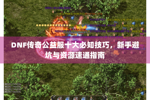 DNF传奇公益服十大必知技巧，新手避坑与资源速通指南