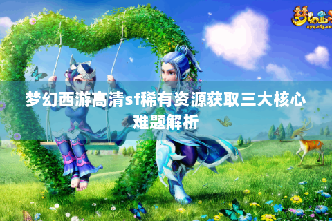 梦幻西游高清sf稀有资源获取三大核心难题解析