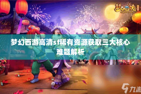 梦幻西游高清sf稀有资源获取三大核心难题解析