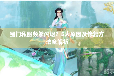 蜀门私服频繁闪退？5大原因及修复方法全解析